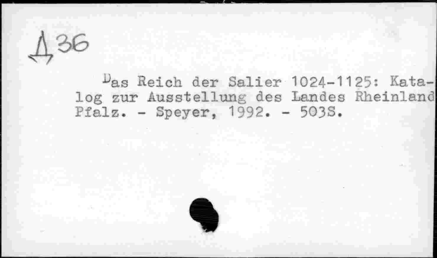 ﻿
•^as Reich der Salier 1024-1125: Kata log zur Ausstellung des Landes Rheinlan Pfalz. - Speyer, 1992. - 503S.